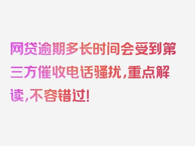 网贷逾期多长时间会受到第三方催收电话骚扰，重点解读，不容错过！