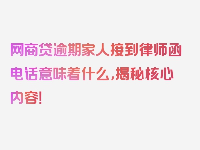 网商贷逾期家人接到律师函电话意味着什么，揭秘核心内容！