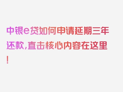 中银e贷如何申请延期三年还款，直击核心内容在这里！