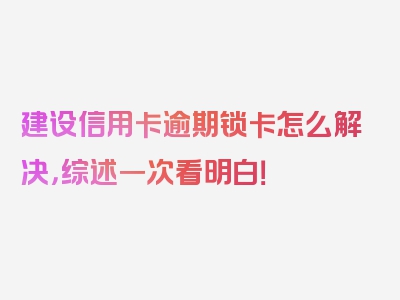 建设信用卡逾期锁卡怎么解决，综述一次看明白！