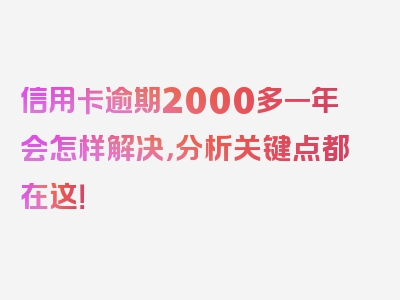 信用卡逾期2000多一年会怎样解决，分析关键点都在这！