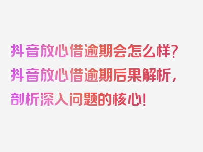 抖音放心借逾期会怎么样?抖音放心借逾期后果解析，剖析深入问题的核心！