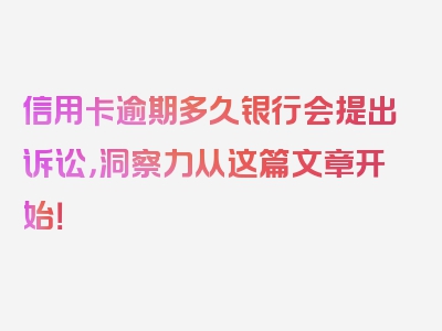 信用卡逾期多久银行会提出诉讼，洞察力从这篇文章开始！