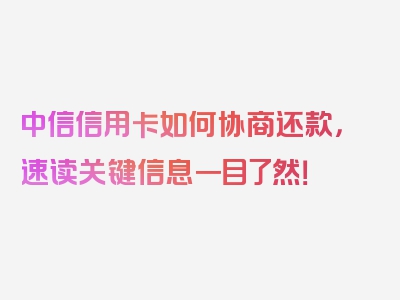 中信信用卡如何协商还款，速读关键信息一目了然！