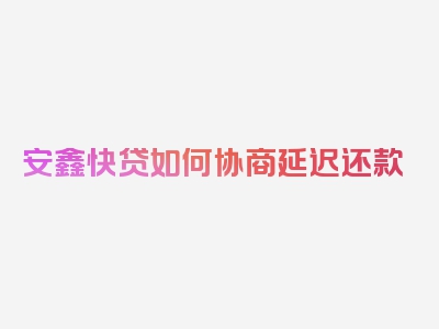 安鑫快贷如何协商延迟还款