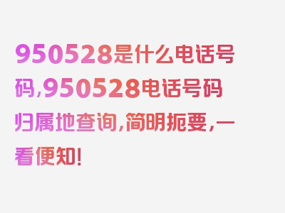 950528是什么电话号码,950528电话号码归属地查询，简明扼要，一看便知！