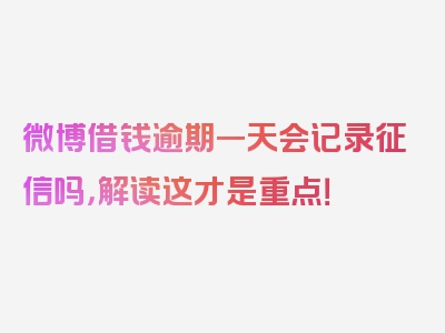 微博借钱逾期一天会记录征信吗，解读这才是重点！