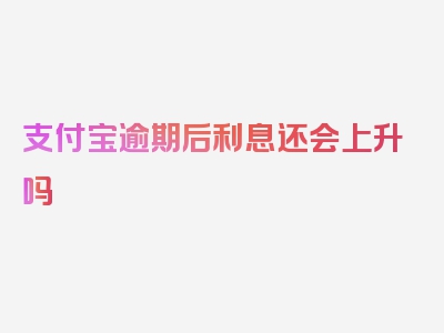 支付宝逾期后利息还会上升吗