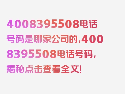 4008395508电话号码是哪家公司的,4008395508电话号码，揭秘点击查看全文！