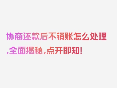 协商还款后不销账怎么处理，全面揭秘，点开即知！