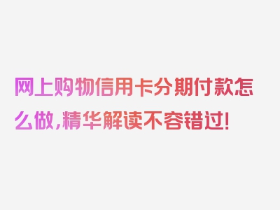 网上购物信用卡分期付款怎么做，精华解读不容错过！