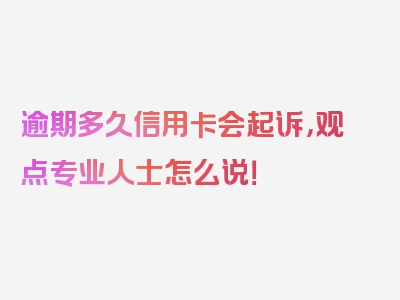 逾期多久信用卡会起诉，观点专业人士怎么说！