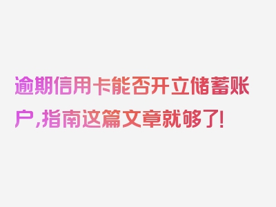 逾期信用卡能否开立储蓄账户，指南这篇文章就够了！