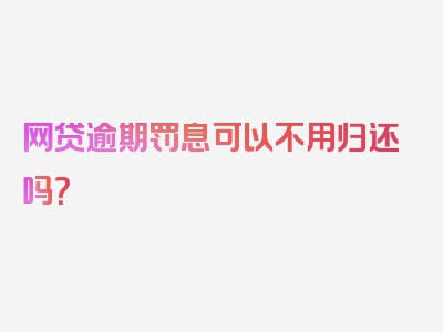 网贷逾期罚息可以不用归还吗？