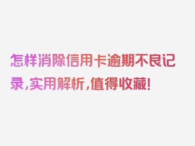 怎样消除信用卡逾期不良记录，实用解析，值得收藏！