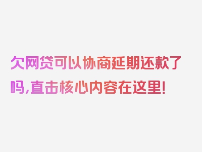 欠网贷可以协商延期还款了吗，直击核心内容在这里！