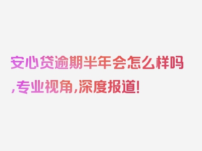 安心贷逾期半年会怎么样吗，专业视角，深度报道！