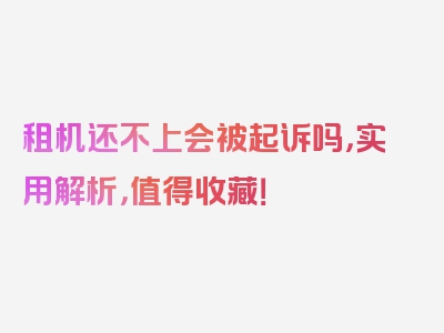 租机还不上会被起诉吗，实用解析，值得收藏！