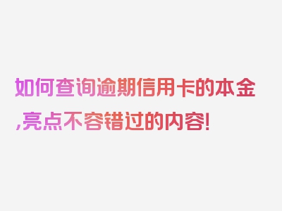 如何查询逾期信用卡的本金，亮点不容错过的内容！