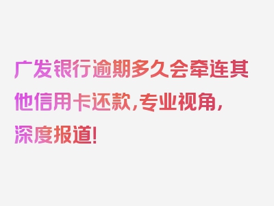 广发银行逾期多久会牵连其他信用卡还款，专业视角，深度报道！