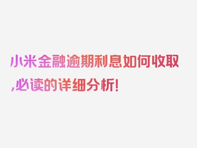 小米金融逾期利息如何收取，必读的详细分析！