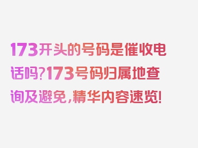 173开头的号码是催收电话吗?173号码归属地查询及避免，精华内容速览！