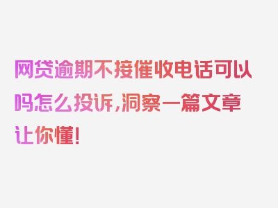 网贷逾期不接催收电话可以吗怎么投诉，洞察一篇文章让你懂！