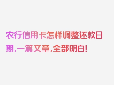 农行信用卡怎样调整还款日期，一篇文章，全部明白！