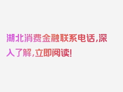 湖北消费金融联系电话，深入了解，立即阅读！