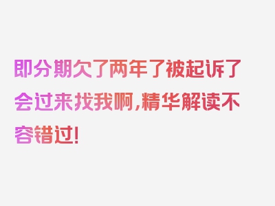 即分期欠了两年了被起诉了会过来找我啊，精华解读不容错过！