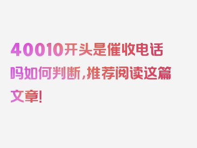 40010开头是催收电话吗如何判断，推荐阅读这篇文章！