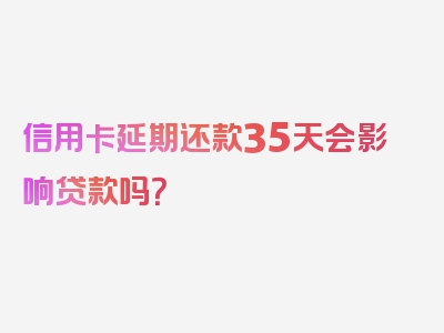 信用卡延期还款35天会影响贷款吗？