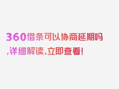 360借条可以协商延期吗，详细解读，立即查看！