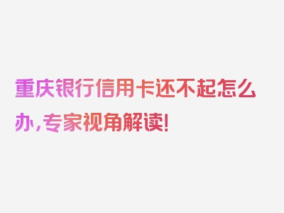 重庆银行信用卡还不起怎么办，专家视角解读！