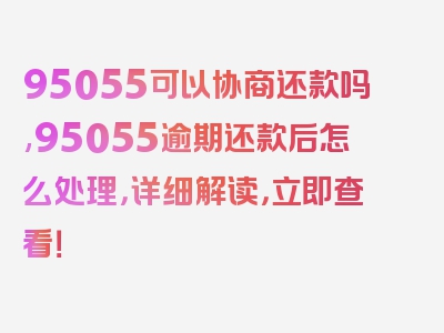 95055可以协商还款吗,95055逾期还款后怎么处理，详细解读，立即查看！