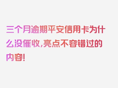 三个月逾期平安信用卡为什么没催收，亮点不容错过的内容！