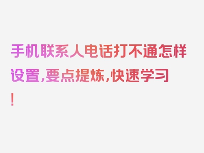 手机联系人电话打不通怎样设置，要点提炼，快速学习！