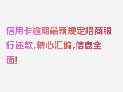 信用卡逾期最新规定招商银行还款，精心汇编，信息全面！