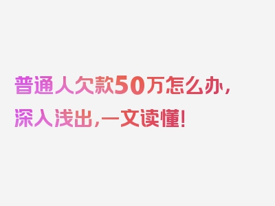 普通人欠款50万怎么办，深入浅出，一文读懂！