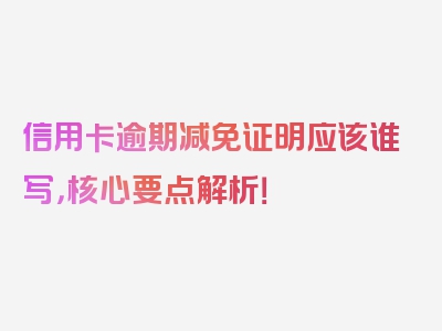 信用卡逾期减免证明应该谁写，核心要点解析！