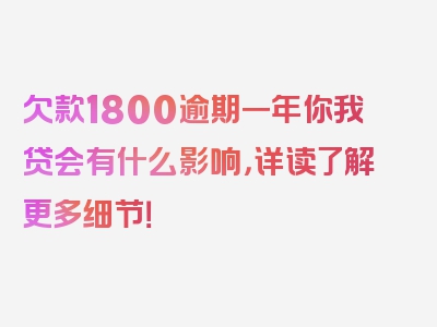 欠款1800逾期一年你我贷会有什么影响，详读了解更多细节！