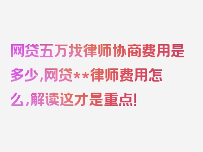 网贷五万找律师协商费用是多少,网贷**律师费用怎么，解读这才是重点！