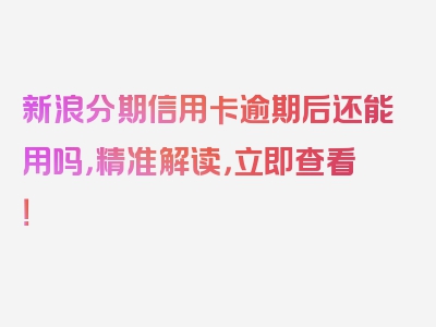 新浪分期信用卡逾期后还能用吗，精准解读，立即查看！