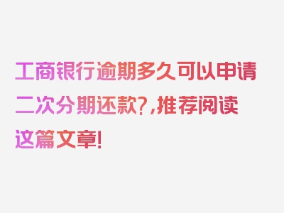 工商银行逾期多久可以申请二次分期还款?，推荐阅读这篇文章！