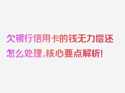 欠银行信用卡的钱无力偿还怎么处理，核心要点解析！