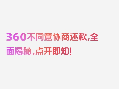 360不同意协商还款，全面揭秘，点开即知！