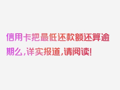 信用卡把最低还款额还算逾期么，详实报道，请阅读！