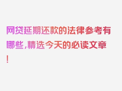 网贷延期还款的法律参考有哪些，精选今天的必读文章！