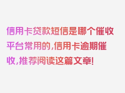 信用卡贷款短信是哪个催收平台常用的,信用卡逾期催收，推荐阅读这篇文章！