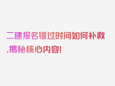 二建报名错过时间如何补救，揭秘核心内容！